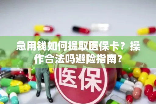 急用钱如何提取医保卡？操作合法吗避险指南？